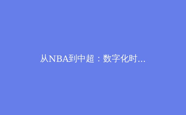 从NBA到中超：数字化时代体育产业的变革与机遇 - 2