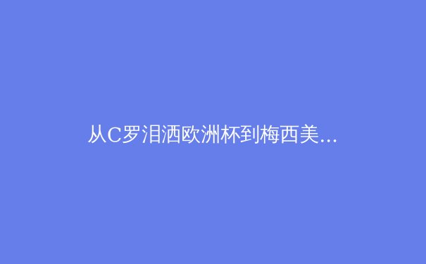 从C罗泪洒欧洲杯到梅西美洲杯救赎，深度解析巨星落幕与新时代体育精神的传承